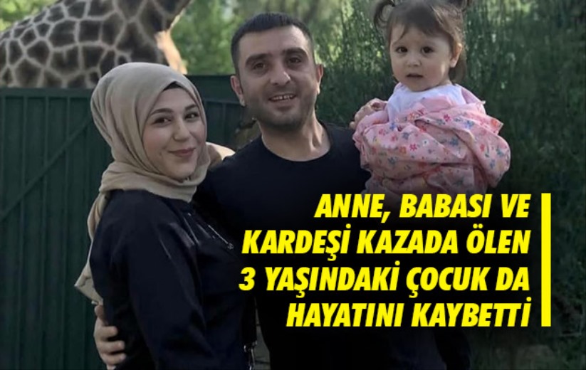 Anne, babası ve kardeşi kazada ölen 3 yaşındaki çocuk da hayatını kaybetti