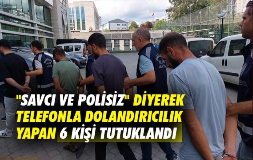 'Savcı ve polisiz' diyerek telefonla dolandırıcılık yapan 6 kişi tutuklandı