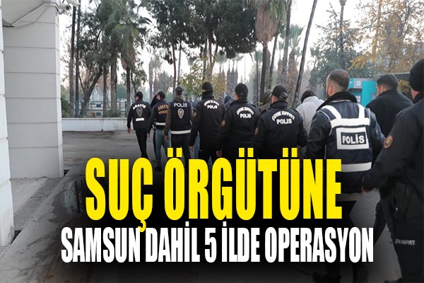 Suç örgütüne Samsun dahil 5 ilde operasyon