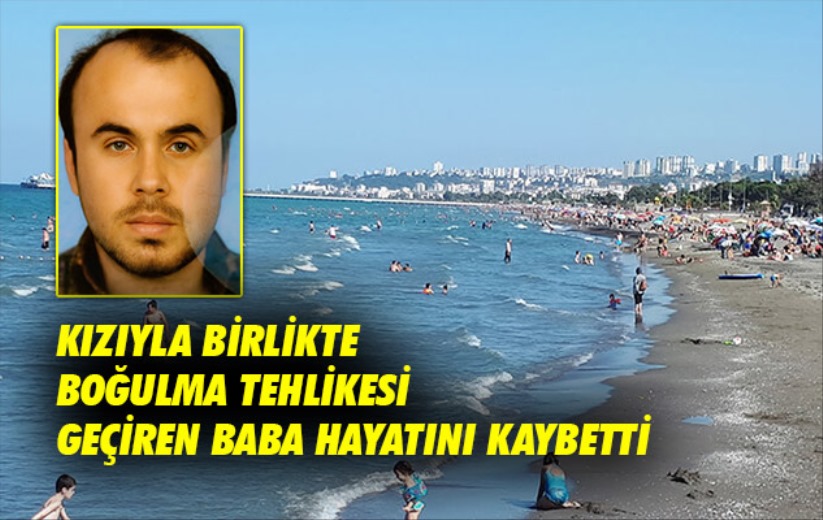 Samsun'da kızıyla birlikte boğulma tehlikesi geçiren baba hayatını kaybetti