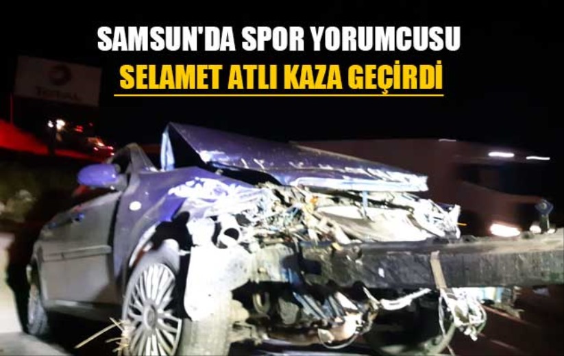 Samsun'da spor yorumcusu Selamet Atlı kaza geçirdi