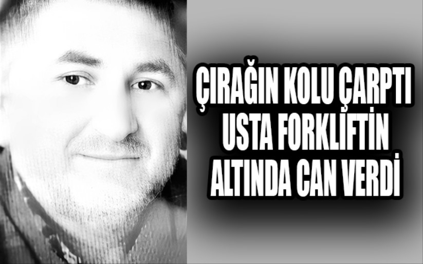 Çırağın koluna dokunduğu forklift ustanın ölümüne sebep oldu