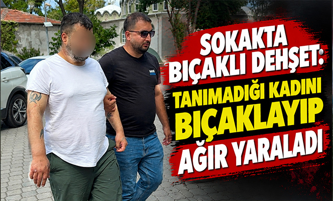 Sokakta bıçaklı dehşet: Tanımadığı kadını bıçaklayıp ağır yaraladı