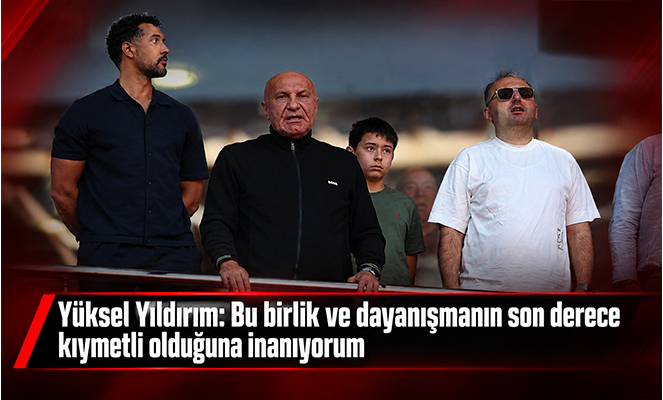 Yüksel Yıldırım: 'Bu birlik ve dayanışmanın son derece kıymetli olduğuna inanıyorum'