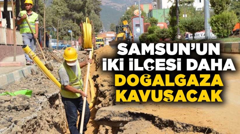 Samsun'un iki ilçesi daha doğalgaza kavuşacak