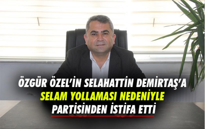 Özgür Özel'in Selahattin Demirtaş'a selam yollaması nedeniyle partisinden istifa etti