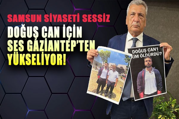 Samsun siyaseti sessiz Doğuş Can için ses Gaziantep'ten yükseliyor!