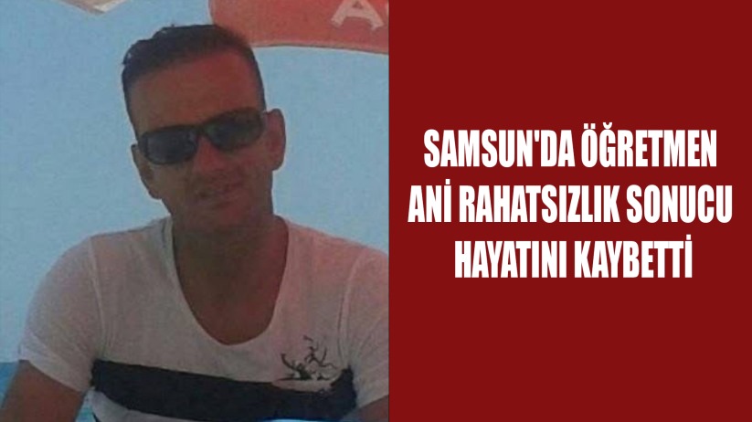 Samsun'da öğretmen ani rahatsızlık sonucu hayatını kaybetti