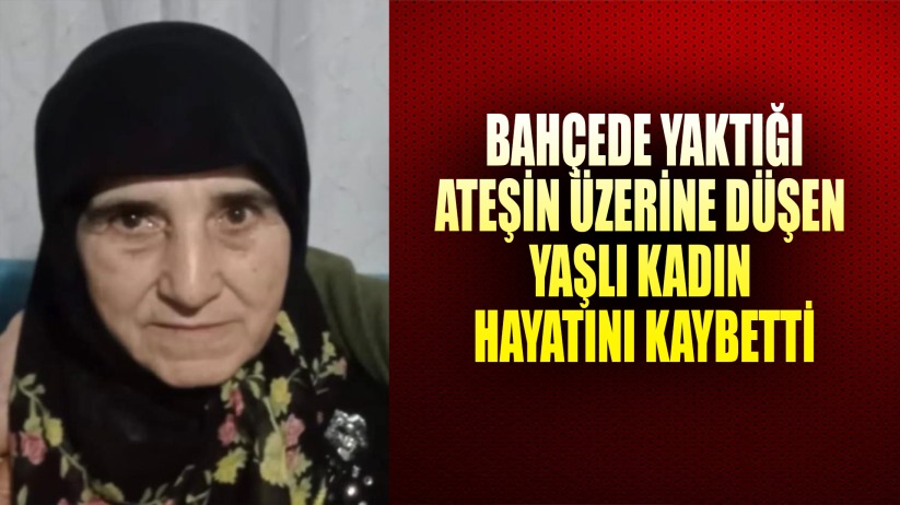 Bahçede yaktığı ateşin üzerine düşen yaşlı kadın hayatını kaybetti