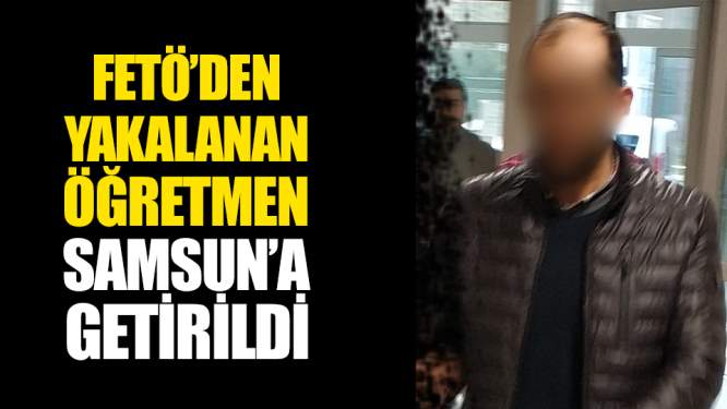  Samsun Haberleri: FETÖ'den Ankara'da Yakalanan Öğretmen Samsun'a Getirildi