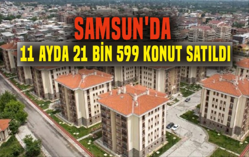 Samsun'da 11 ayda 21 bin 599 konut satıldı