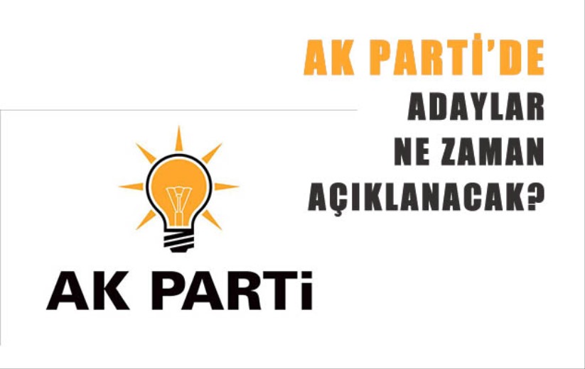 AK PARTİ'DE ADAYLAR NE ZAMAN AÇIKLANACAK?