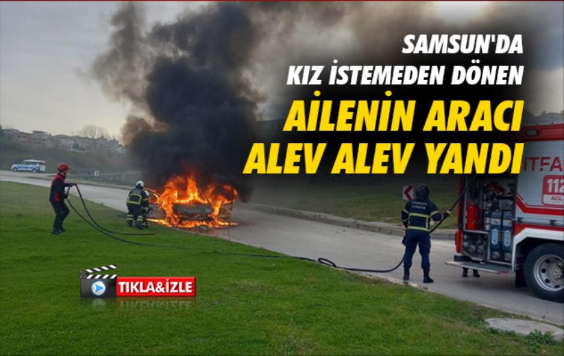 Samsun'da kız istemeden dönen ailenin aracı alev alev yandı