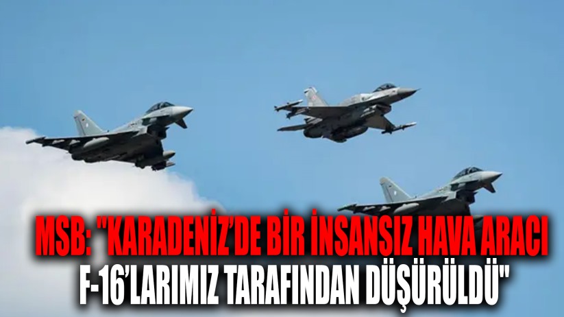 MSB: 'Karadeniz'de bir insansız hava aracı F-16'larımız tarafından düşürüldü'