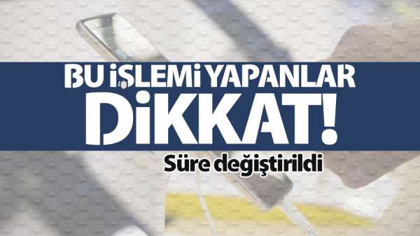 Bu işlemi yapanlar dikkat! Süre değiştirildi
