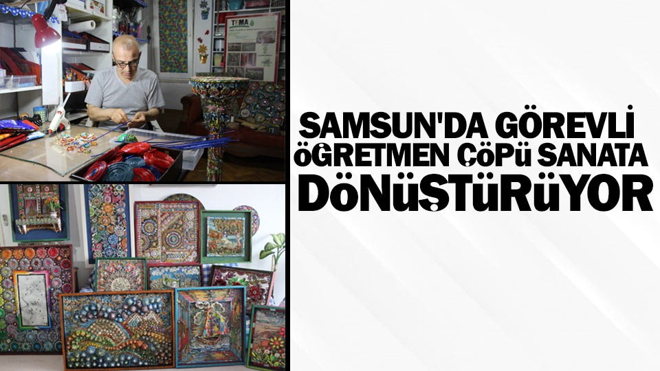 Samsun'da görevli öğretmen çöpü sanata dönüştürüyor