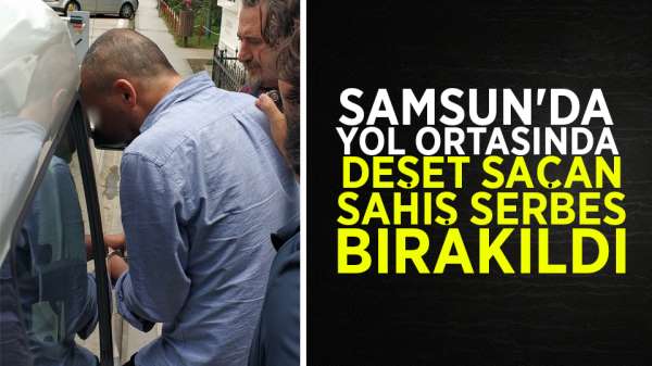 Samsun'da yol ortasında dehşet saçan şahıs serbest bırakıldı