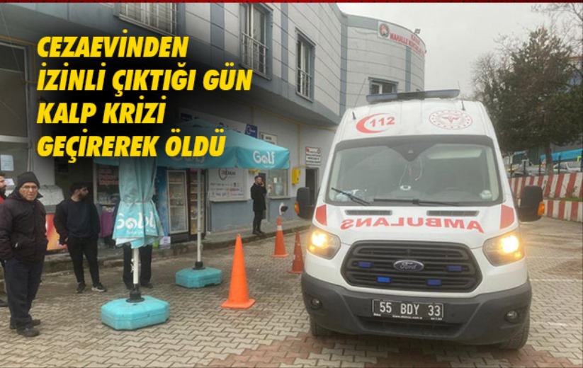 Samsun'da cezaevinden izinli çıktığı gün kalp krizi geçirerek öldü