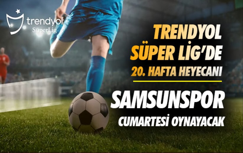 Trendyol Süper Lig'de 20. hafta heyecanı: Samsunspor, Cumartesi oynayacak