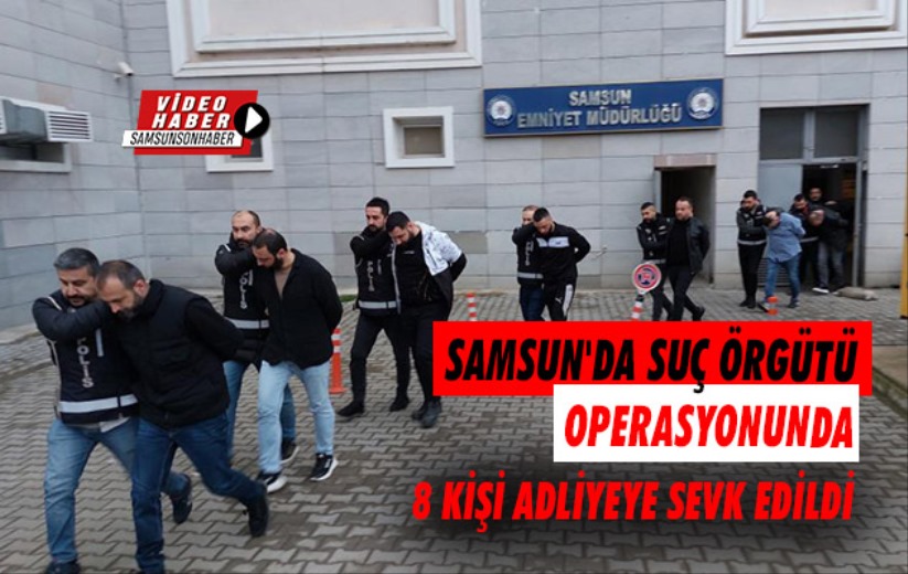 Samsun'da suç örgütü operasyonunda 8 kişi adliyeye sevk edildi