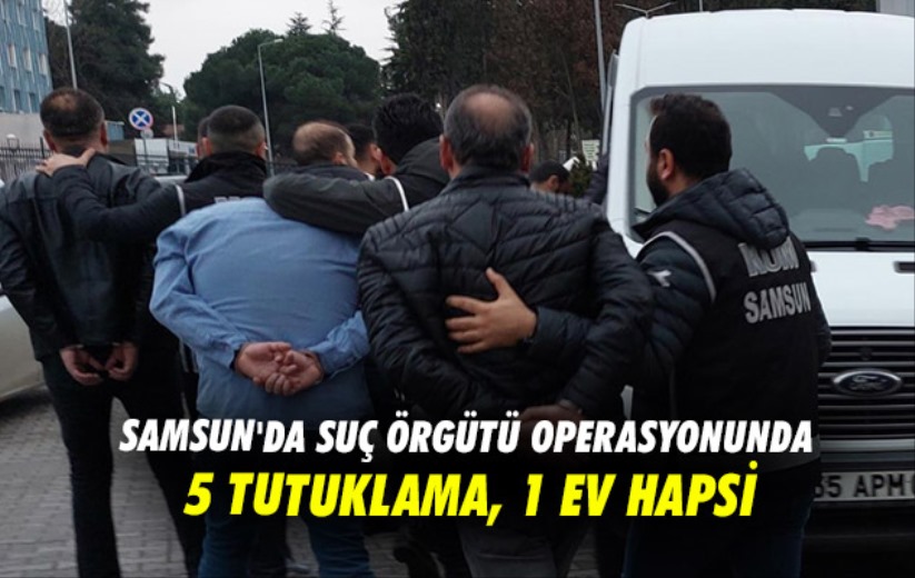 Samsun'da suç örgütü operasyonunda 5 tutuklama, 1 ev hapsi