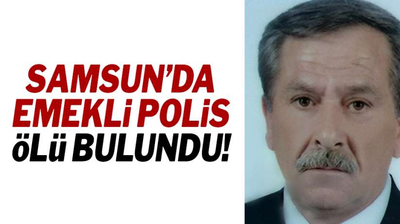 Samsun'da emekli polis ölü bulundu!