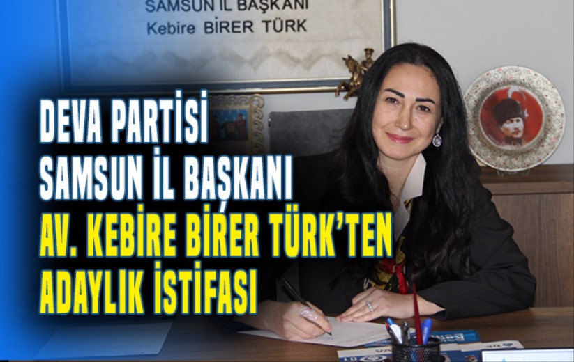 DEVA Partisi Samsun İl Başkanı Av Kebire Birer Türk 'ten adaylık istifası