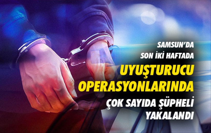 Samsun'da son iki haftada uyuşturucu operasyonlarında çok sayıda şüpheli yakalandı