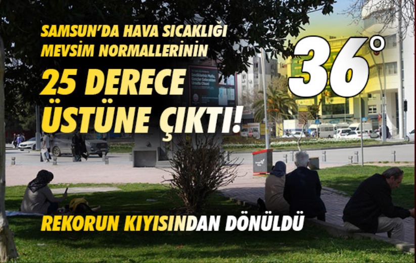 Samsun'da hava sıcaklığı mevsim normallerinin 25 derece üstüne çıktı, rekorun kıyısından dönüldü