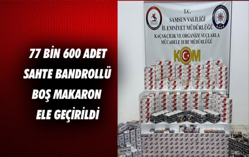 Samsun'da 77 bin 600 adet sahte bandrollü boş makaron ele geçirildi