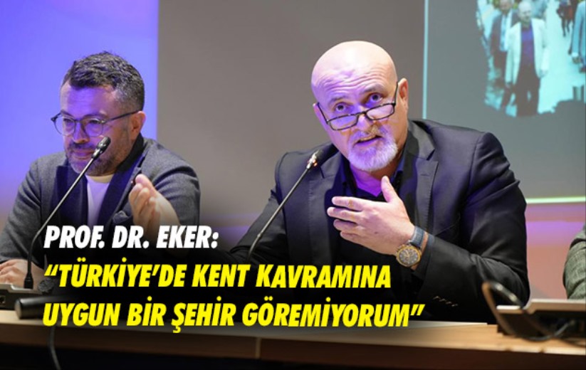 Prof. Dr. Eker: 'Türkiye'de kent kavramına uygun bir şehir göremiyorum'