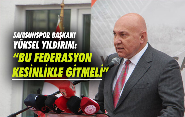 Samsunspor Başkanı Yüksel Yıldırım: 'Bu federasyon kesinlikle gitmeli'
