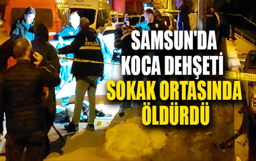 Samsun'da koca dehşeti: Eşini sokak ortasında öldürdü