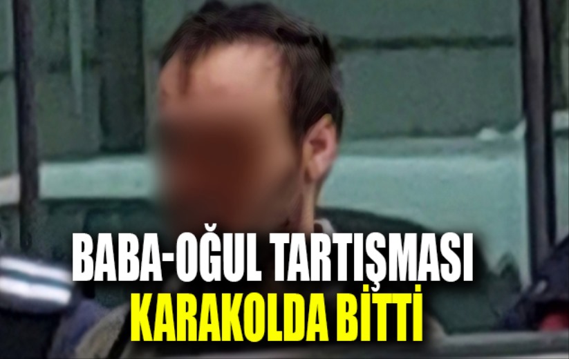 Baba-oğul tartışması karakolda bitti