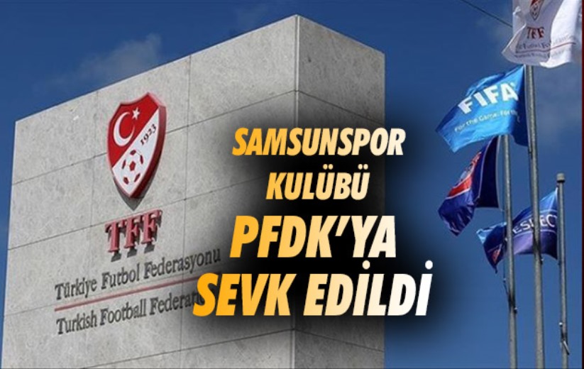Samsunspor Kulübü PFDK'ya sevk edildi 