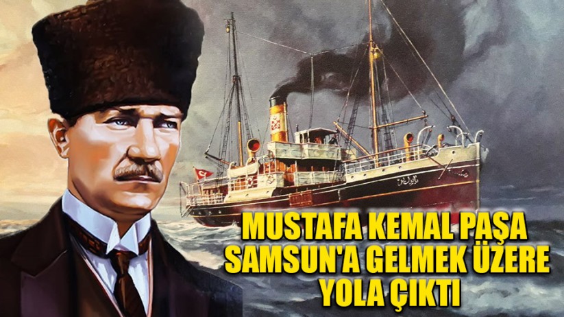 Mustafa Kemal Paşa Samsun'a gelmek üzere yola çıktı