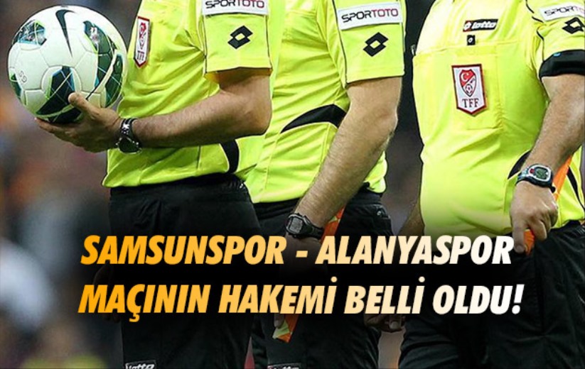 Samsunspor - Alanyaspor maçının hakemi belli oldu!