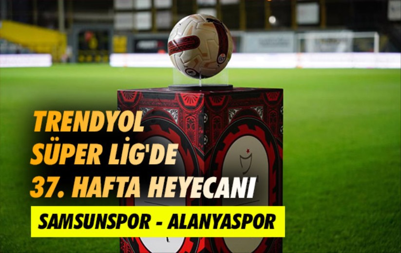 Trendyol Süper Lig'de 37. hafta heyecanı