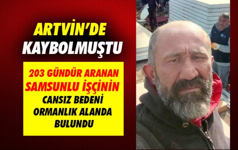 Artvin'de 203 gündür kayıp Samsunlu işçinin cansız bedeni ormanlık alanda bulundu