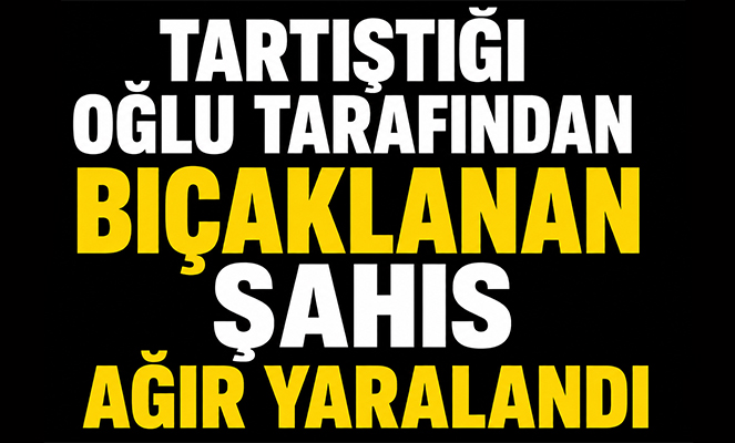 Tartıştığı oğlu tarafından bıçaklanan şahıs ağır yaralandı