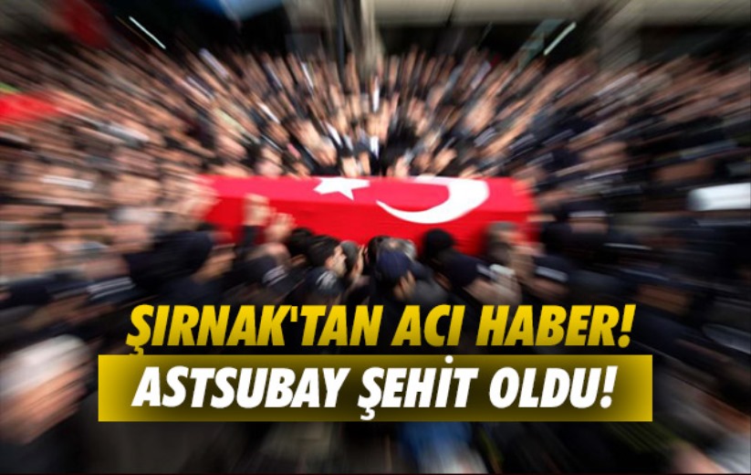 Şırnak'tan acı haber: Astsubay şehit oldu!