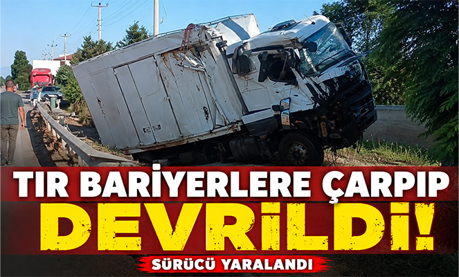 Tır bariyerlere çarpıp devrildi: Sürücü yaralandı