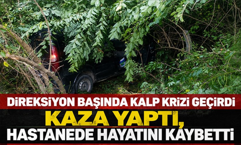 Direksiyon başında kalp krizi geçiren sürücü kaza yaptı, hastanede hayatını kaybetti