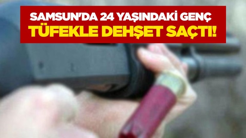 Samsun'da 24 yaşındaki genç tüfekle dehşet saçtı!