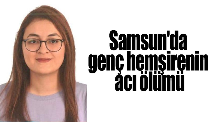 Samsun'da genç hemşirenin acı ölümü