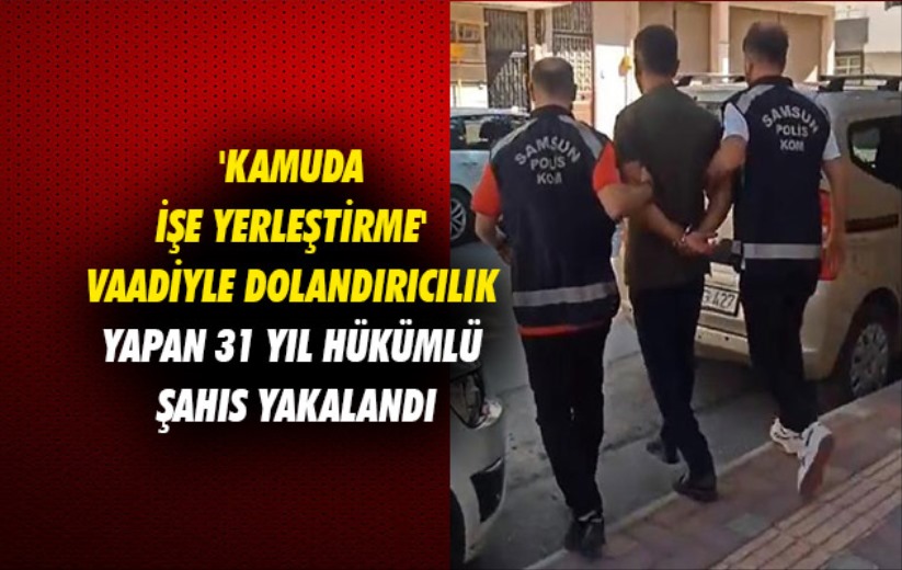 Samsun'da 'kamuda işe yerleştirme' vaadiyle dolandırıcılık yapan 31 yıl hükümlü şahıs yakalandı