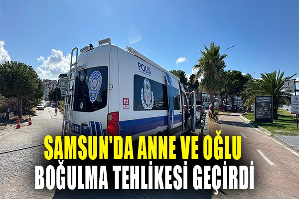 Samsun'da anne ve oğlu boğulma tehlikesi geçirdi