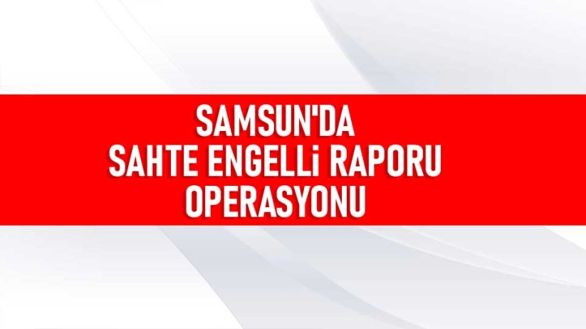 Samsun'da sahte engelli raporu operasyonu