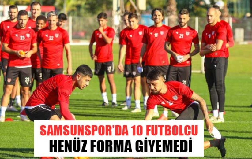 Samsunspor'da 10 futbolcu henüz forma giyemedi