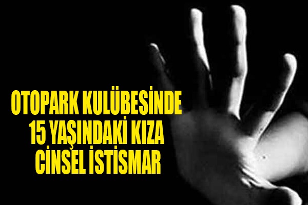Otopark kulübesinde 15 yaşındaki kıza cinsel istismar